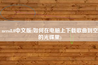 详细阅读:nero8.0中文版(如何在电脑上下载歌曲到空的光碟里) nero8.0中文版(如何在电脑上下载歌曲到空的光碟里)