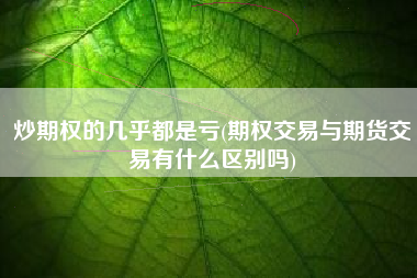 炒期权的几乎都是亏(期权交易与期货交易有什么区别吗)