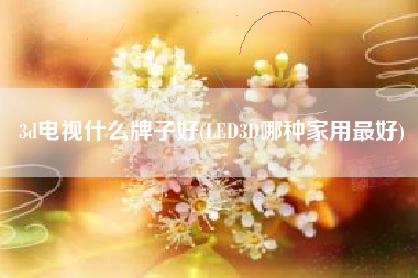 3d电视什么牌子好(LED3D哪种家用最好)