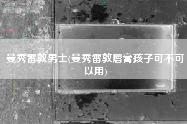 曼秀雷敦男士(曼秀雷敦唇膏孩子可不可以用)