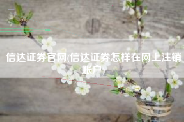 信达证券官网(信达证券怎样在网上注销账户)