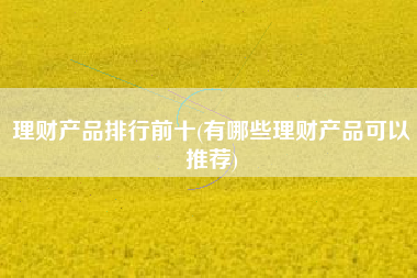 理财产品排行前十(有哪些理财产品可以推荐)