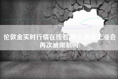 伦敦金实时行情在线看(那么黄金上涨会再次被限制吗)