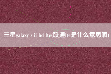 三星galaxy s ii hd lte(联通lte是什么意思啊)