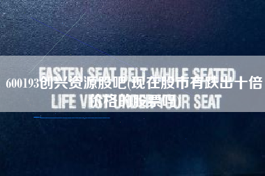 600193创兴资源股吧(现在股市有跌出十倍价格的股票吗)