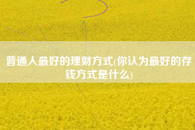 普通人最好的理财方式(你认为最好的存钱方式是什么)