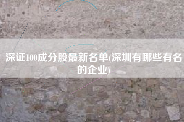 深证100成分股最新名单(深圳有哪些有名的企业)