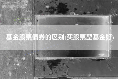 基金股票债券的区别(买股票型基金好)