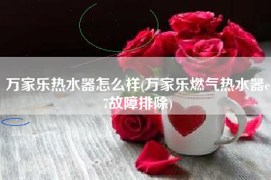 万家乐热水器怎么样(万家乐燃气热水器e7故障排除)