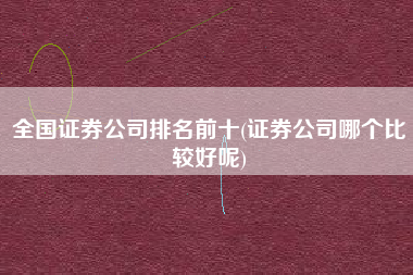 全国证券公司排名前十(证券公司哪个比较好呢)