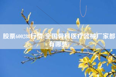详细阅读:股票600288行情(全国骨科医疗器械厂家都有哪些) 股票600288行情(全国骨科医疗器械厂家都有哪些)