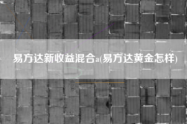 易方达新收益混合a(易方达黄金怎样)