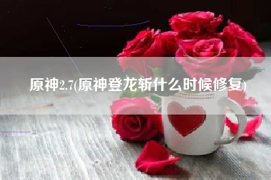 原神2.7(原神登龙斩什么时候修复)