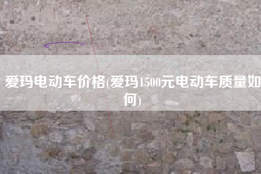 爱玛电动车价格(爱玛1500元电动车质量如何)