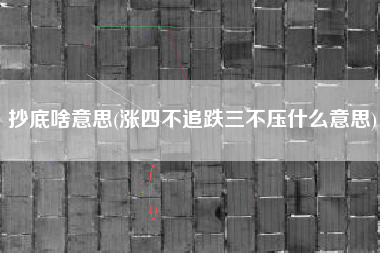 抄底啥意思(涨四不追跌三不压什么意思)