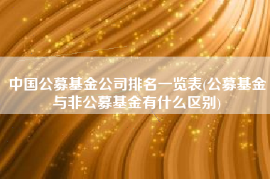 中国公募基金公司排名一览表(公募基金与非公募基金有什么区别)
