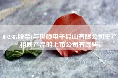 002387股票(与世硕电子昆山有限公司生产相同产品的上市公司有哪些)