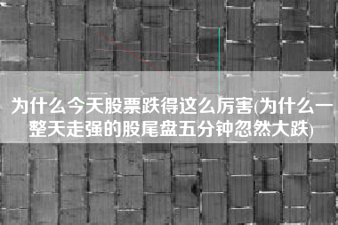 为什么今天股票跌得这么厉害(为什么一整天走强的股尾盘五分钟忽然大跌)