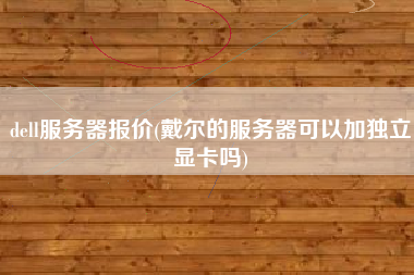 dell服务器报价(戴尔的服务器可以加独立显卡吗)