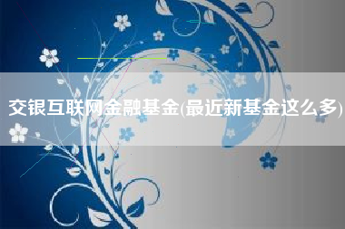 交银互联网金融基金(最近新基金这么多)