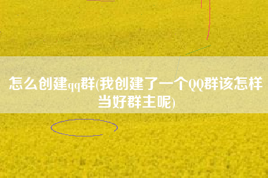 怎么创建qq群(我创建了一个QQ群该怎样当好群主呢)