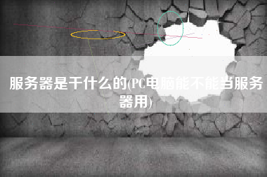 服务器是干什么的(PC电脑能不能当服务器用)