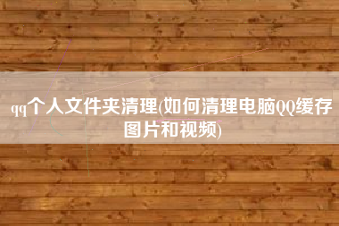 qq个人文件夹清理(如何清理电脑QQ缓存图片和视频)