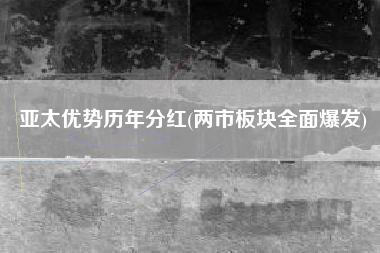 亚太优势历年分红(两市板块全面爆发)