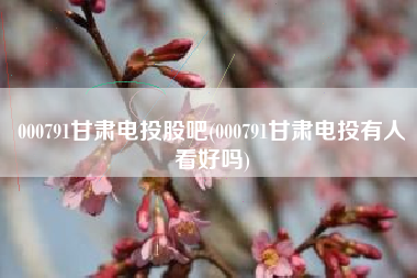 详细阅读:000791甘肃电投股吧(000791甘肃电投有人看好吗) 000791甘肃电投股吧(000791甘肃电投有人看好吗)