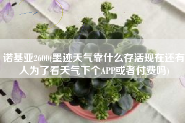 诺基亚2600(墨迹天气靠什么存活现在还有人为了看天气下个APP或者付费吗)