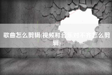 歌曲怎么剪辑(视频和音乐对不齐怎么剪辑)
