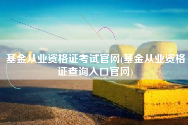 基金从业资格证考试官网(基金从业资格证查询入口官网)