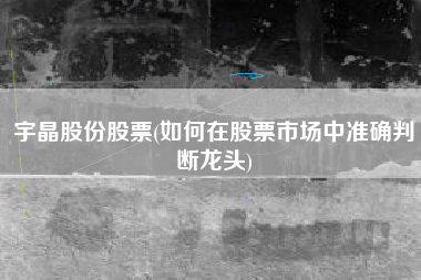 宇晶股份股票(如何在股票市场中准确判断龙头)