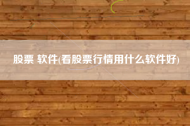 股票 软件(看股票行情用什么软件好)