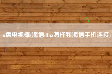 u盘电视棒(海信dlna怎样和海信手机连接)
