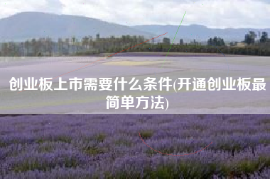 创业板上市需要什么条件(开通创业板最简单方法)