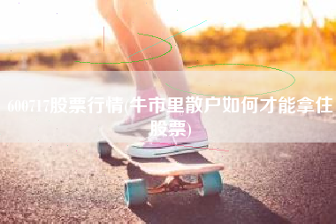 600717股票行情(牛市里散户如何才能拿住股票)