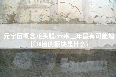 元宇宙概念龙头股(未来三年最有可能增长10倍的板块是什么)