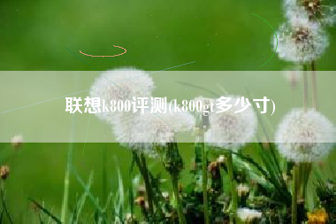联想k800评测(k800gt多少寸)