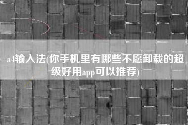 a4输入法(你手机里有哪些不愿卸载的超级好用app可以推荐)