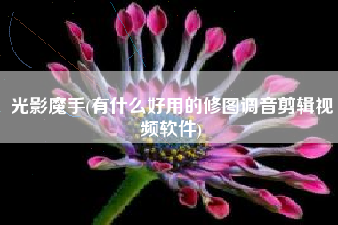 光影魔手(有什么好用的修图调音剪辑视频软件)