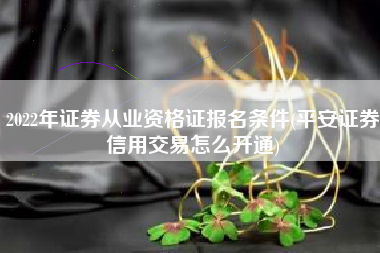 2022年证券从业资格证报名条件(平安证券信用交易怎么开通)