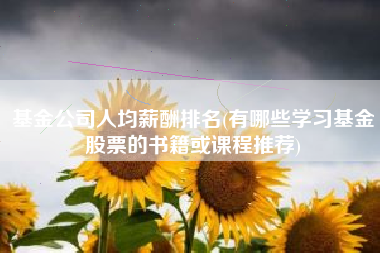 基金公司人均薪酬排名(有哪些学习基金股票的书籍或课程推荐)
