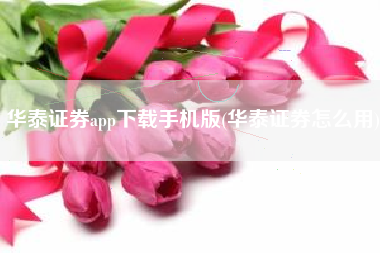 华泰证券app下载手机版(华泰证券怎么用)