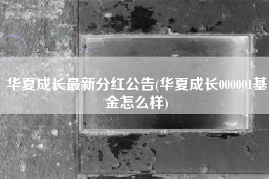 华夏成长最新分红公告(华夏成长000001基金怎么样)