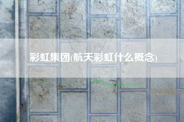 彩虹集团(航天彩虹什么概念)