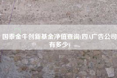 国泰金牛创新基金净值查询(四A广告公司有多少)