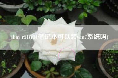 详细阅读:ibm r51(r51笔记本可以装win7系统吗) ibm r51(r51笔记本可以装win7系统吗)