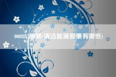 000883股票(清洁能源股票有哪些)