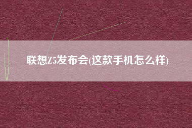 联想Z5发布会(这款手机怎么样)